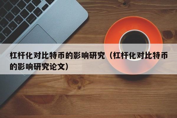 杠杆化对比特币的影响研究(杠杆化对比特币的影响研究论文)