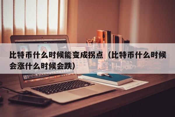 比特币什么时候能变成拐点(比特币什么时候会涨什么时候会跌)