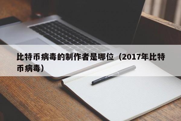 比特币病毒的制作者是哪位(2017年比特币病毒)