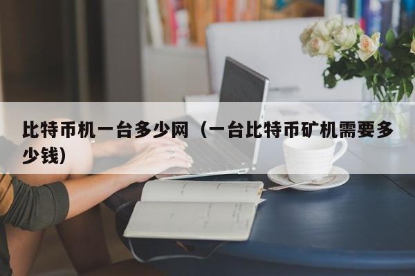 比特币机一台多少网(一台比特币矿机需要多少钱)