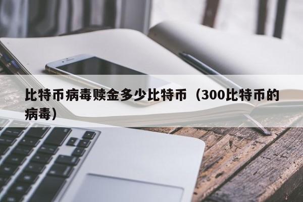 比特币病毒赎金多少比特币(300比特币的病毒)