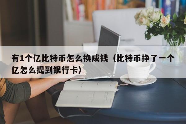 有1个亿比特币怎么换成钱(比特币挣了一个亿怎么提到银行卡)