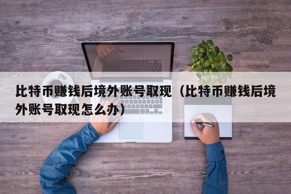 比特币赚钱后境外账号取现(比特币赚钱后境外账号取现怎么办)