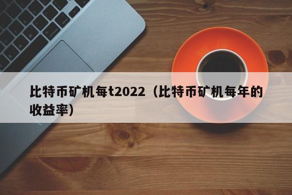比特币矿机每t2022(比特币矿机每年的收益率)