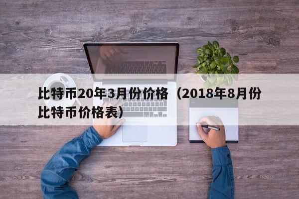 比特币20年3月份价格(2018年8月份比特币价格表)