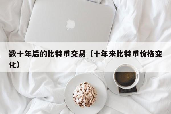 数十年后的比特币交易(十年来比特币价格变化)