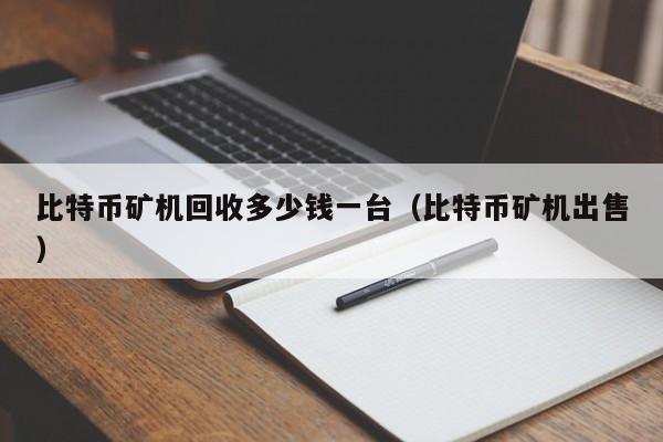 比特币矿机回收多少钱一台(比特币矿机出售)