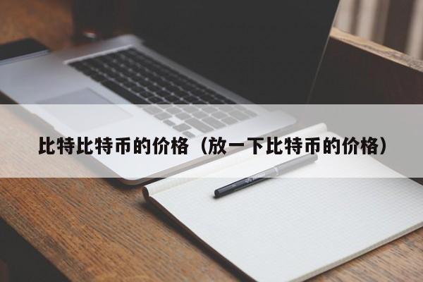 比特比特币的价格(放一下比特币的价格)