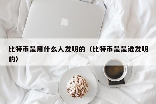 比特币是用什么人发明的(比特币是是谁发明的)