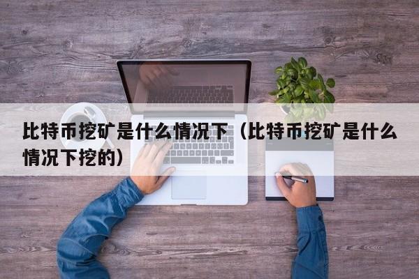 比特币挖矿是什么情况下(比特币挖矿是什么情况下挖的)