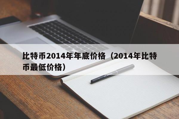 比特币2014年年底价格(2014年比特币最低价格)