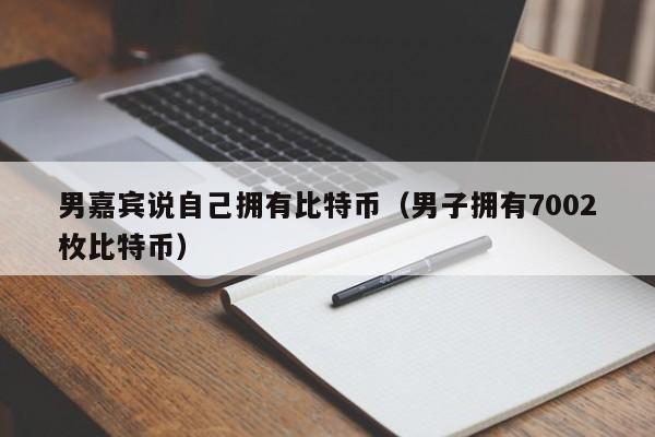 男嘉宾说自己拥有比特币(男子拥有7002枚比特币)