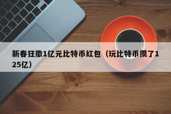 新春狂撒1亿元比特币红包(玩比特币攒了125亿)